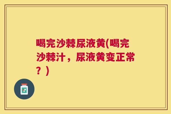 喝完沙棘尿液黄(喝完沙棘汁，尿液黄变正常？)
