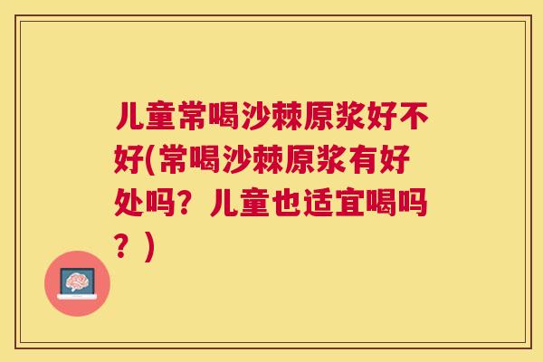 儿童常喝沙棘原浆好不好(常喝沙棘原浆有好处吗?儿童也适宜喝吗?)