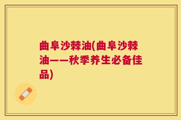 曲阜沙棘油(曲阜沙棘油——秋季养生必备佳品)