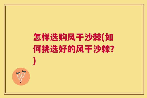 怎样选购风干沙棘(如何挑选好的风干沙棘？)