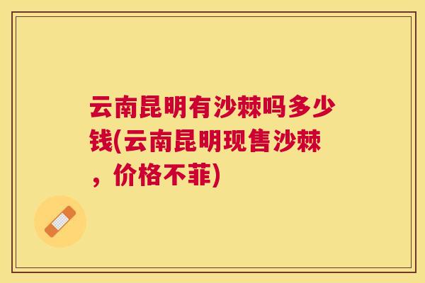 云南昆明有沙棘吗多少钱(云南昆明现售沙棘，价格不菲)