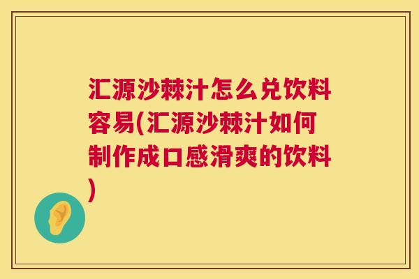 汇源沙棘汁怎么兑饮料容易(汇源沙棘汁如何制作成口感滑爽的饮料)