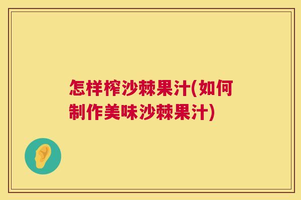怎样榨沙棘果汁(如何制作美味沙棘果汁)