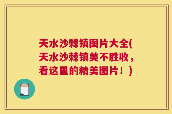 天水沙棘镇图片大全(天水沙棘镇美不胜收，看这里的精美图片！)