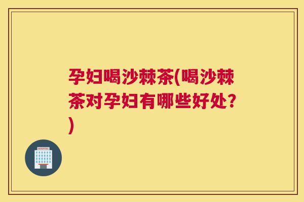 孕妇喝沙棘茶(喝沙棘茶对孕妇有哪些好处？)