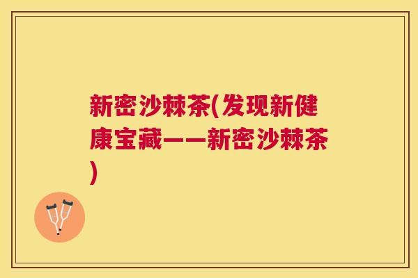新密沙棘茶(发现新健康宝藏——新密沙棘茶)