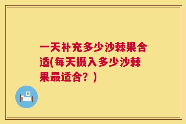 一天补充多少沙棘果合适(每天摄入多少沙棘果最适合？)