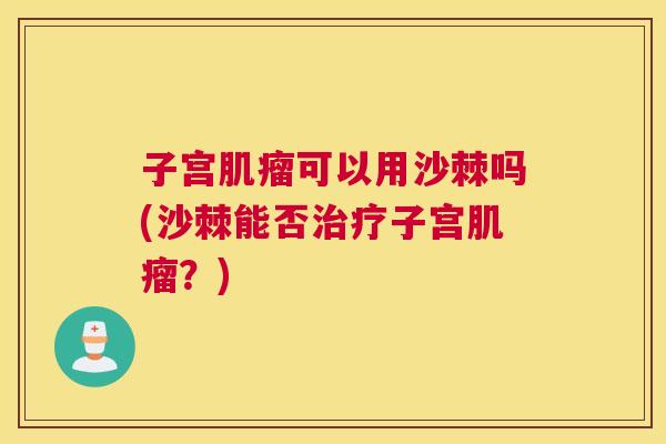 子宫肌瘤可以用沙棘吗(沙棘能否治疗子宫肌瘤？)