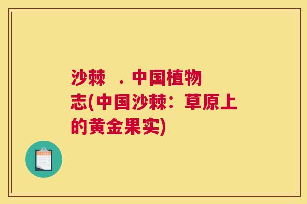 沙棘  . 中国植物志(中国沙棘：草原上的黄金果实)