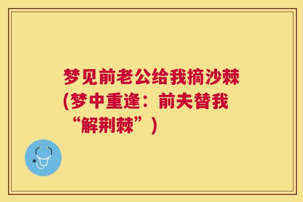 梦见前老公给我摘沙棘(梦中重逢：前夫替我“解荆棘”)
