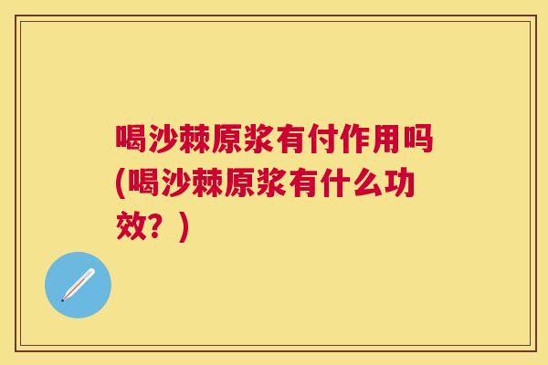 喝沙棘原浆有付作用吗(喝沙棘原浆有什么功效?) 喝沙棘原浆有付作用吗(喝沙棘原浆有什么功效?)