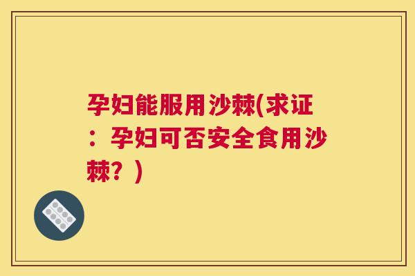 孕妇能服用沙棘(求证：孕妇可否安全食用沙棘？)