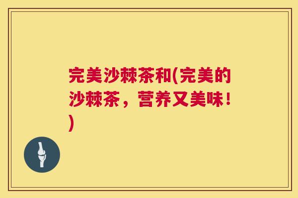 完美沙棘茶和(完美的沙棘茶，营养又美味！)