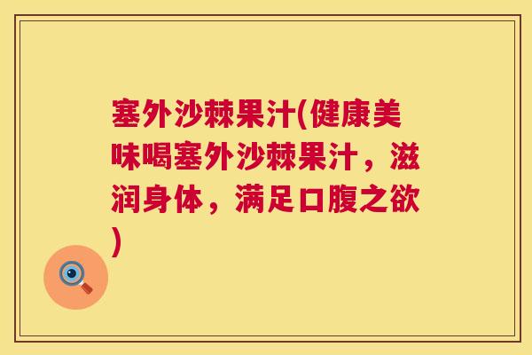 塞外沙棘果汁(健康美味喝塞外沙棘果汁,滋润身体,满足口腹之欲)