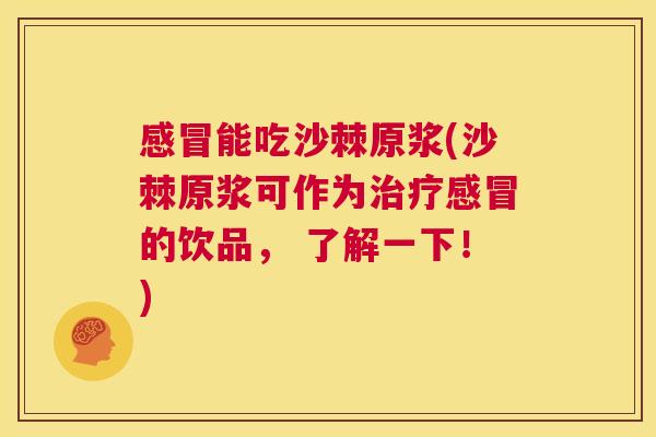 感冒能吃沙棘原浆(沙棘原浆可作为治疗感冒的饮品， 了解一下！)