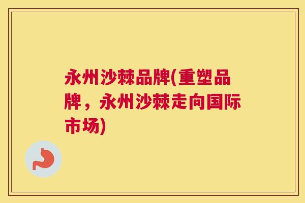 永州沙棘品牌(重塑品牌,永州沙棘走向国际市场) 永州沙棘品牌(重塑品牌,永州沙棘走向国际市场)