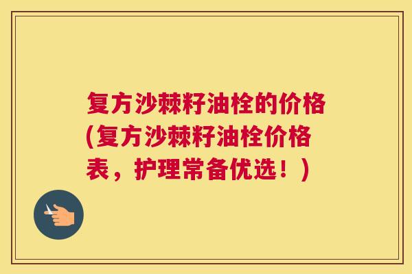 复方沙棘籽油栓的价格(复方沙棘籽油栓价格表，护理常备优选！)