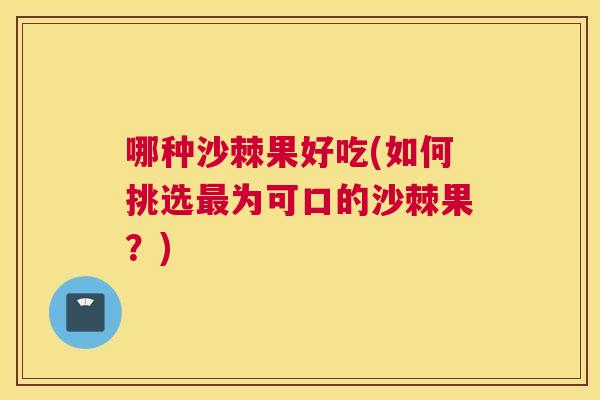 哪种沙棘果好吃(如何挑选为可口的沙棘果?) 哪种沙棘果好吃(如何挑选为可口的沙棘果?)