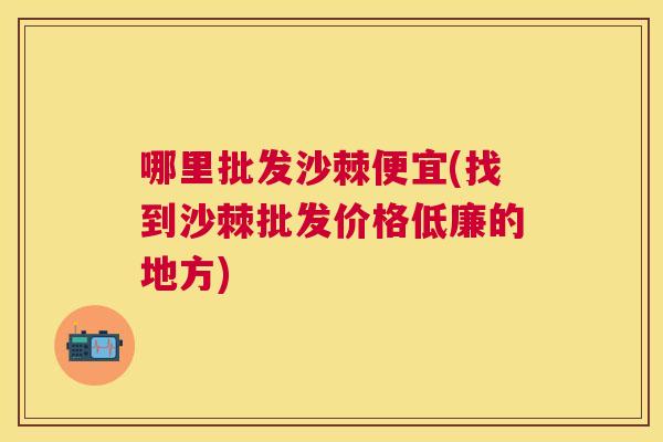 哪里批发沙棘便宜(找到沙棘批发价格低廉的地方)