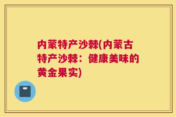 内蒙特产沙棘(内蒙古特产沙棘：健康美味的黄金果实)