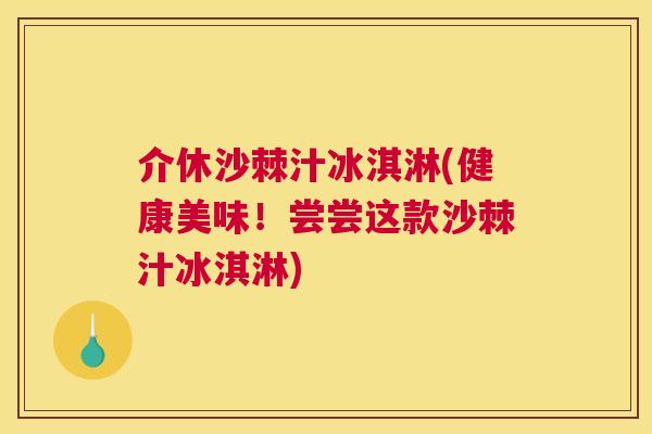 介休沙棘汁冰淇淋(健康美味!尝尝这款沙棘汁冰淇淋) 介休沙棘汁冰淇淋(健康美味!尝尝这款沙棘汁冰淇淋)