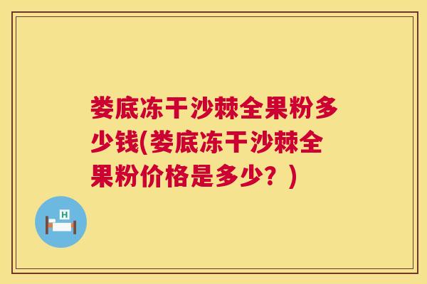 娄底冻干沙棘全果粉多少钱(娄底冻干沙棘全果粉价格是多少？)