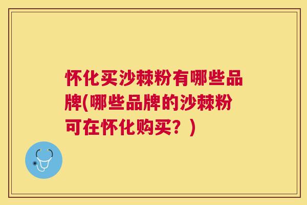 怀化买沙棘粉有哪些品牌(哪些品牌的沙棘粉可在怀化购买？)