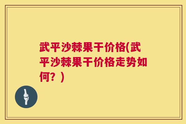 武平沙棘果干价格(武平沙棘果干价格走势如何?)