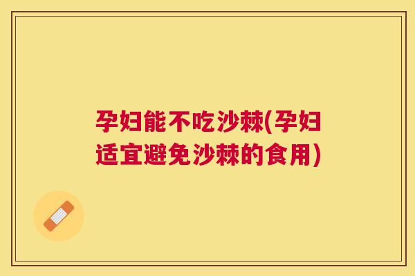 孕妇能不吃沙棘(孕妇适宜避免沙棘的食用)