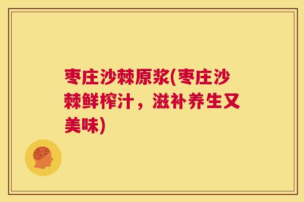 枣庄沙棘原浆(枣庄沙棘鲜榨汁，滋补养生又美味)