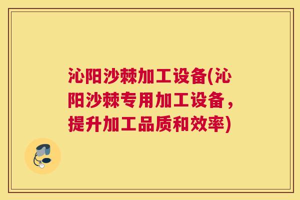 沁阳沙棘加工设备(沁阳沙棘专用加工设备,提升加工品质和效率) 沁阳沙棘加工设备(沁阳沙棘专用加工设备,提升加工品质和效率)