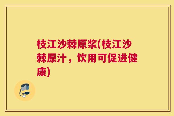 枝江沙棘原浆(枝江沙棘原汁,饮用可促进健康) 枝江沙棘原浆(枝江沙棘原汁,饮用可促进健康)