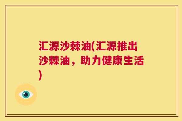 汇源沙棘油(汇源推出沙棘油,助力健康生活)