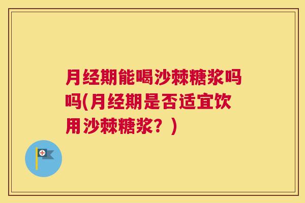 期能喝沙棘糖浆吗吗(期是否适宜饮用沙棘糖浆?) 期能喝沙棘糖浆吗吗(期是否适宜饮用沙棘糖浆?)
