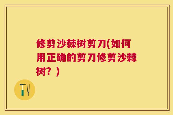 修剪沙棘树剪刀(如何用正确的剪刀修剪沙棘树?)