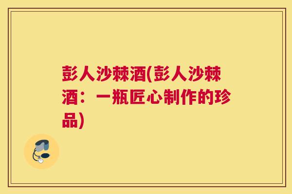 彭人沙棘酒(彭人沙棘酒：一瓶匠心制作的珍品)