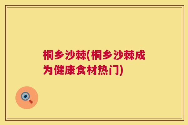 桐乡沙棘(桐乡沙棘成为健康食材热门)