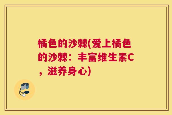 橘色的沙棘(爱上橘色的沙棘:丰富维生素C,滋养身心) 橘色的沙棘(爱上橘色的沙棘:丰富维生素C,滋养身心)
