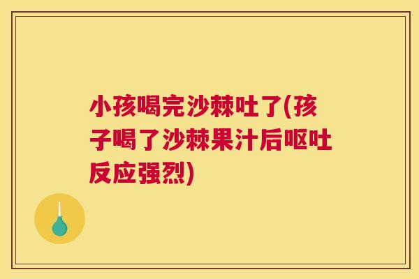 小孩喝完沙棘吐了(孩子喝了沙棘果汁后呕吐反应强烈)