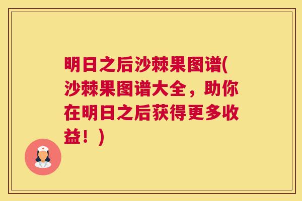 明日之后沙棘果图谱(沙棘果图谱大全，助你在明日之后获得更多收益！)