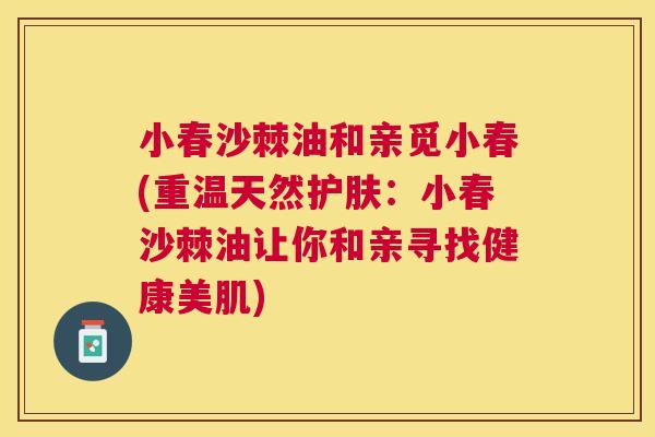 小春沙棘油和亲觅小春(重温天然护肤：小春沙棘油让你和亲寻找健康美肌)