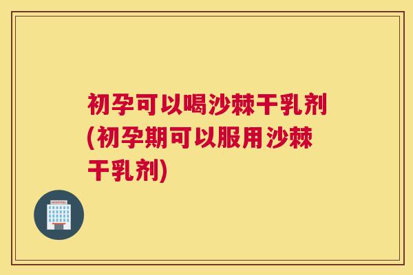 初孕可以喝沙棘干乳剂(初孕期可以服用沙棘干乳剂)