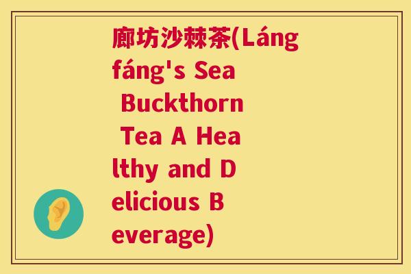 廊坊沙棘茶(Lángfáng's Sea Buckthorn Tea A Healthy and Delicious Beverage)