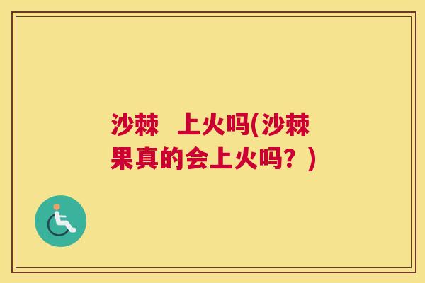 沙棘  上火吗(沙棘果真的会上火吗？)