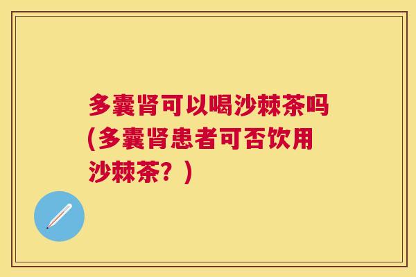 多囊肾可以喝沙棘茶吗(多囊肾患者可否饮用沙棘茶？)