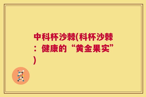 中科杯沙棘(科杯沙棘：健康的“黄金果实”)