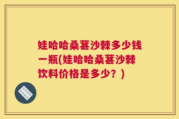 娃哈哈桑葚沙棘多少钱一瓶(娃哈哈桑葚沙棘饮料价格是多少？)