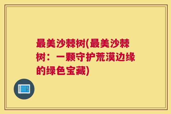 美沙棘树(美沙棘树:一颗守护荒漠边缘的绿色宝藏) 美沙棘树(美沙棘树:一颗守护荒漠边缘的绿色宝藏)