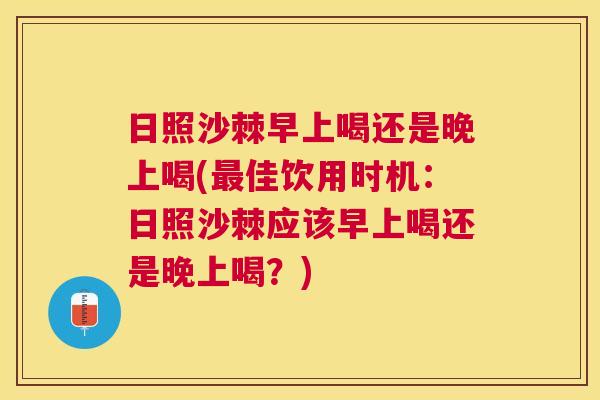 日照沙棘早上喝还是晚上喝(佳饮用时机:日照沙棘应该早上喝还是晚上喝?) 日照沙棘早上喝还是晚上喝(佳饮用时机:日照沙棘应该早上喝还是晚上喝?)