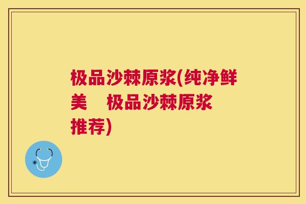 极品沙棘原浆(纯净鲜美 极品沙棘原浆推荐) 极品沙棘原浆(纯净鲜美 极品沙棘原浆推荐)